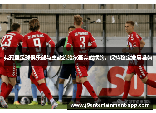 弗赖堡足球俱乐部与主教练维尔基完成续约，保持稳定发展趋势
