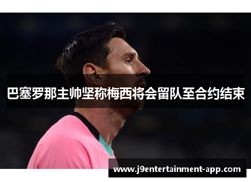 巴塞罗那主帅坚称梅西将会留队至合约结束