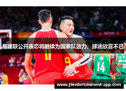 易建联公开表态将继续为国家队效力，球迷欣喜不已