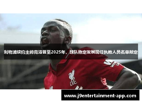 利物浦续约主帅克洛普至2025年，球队稳定发展现任执教人员名单敲定