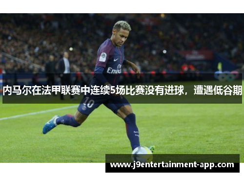 内马尔在法甲联赛中连续5场比赛没有进球，遭遇低谷期