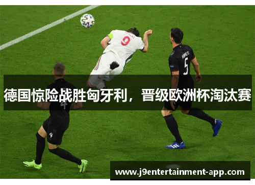 德国惊险战胜匈牙利，晋级欧洲杯淘汰赛