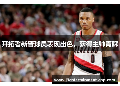 开拓者新晋球员表现出色，获得主帅青睐