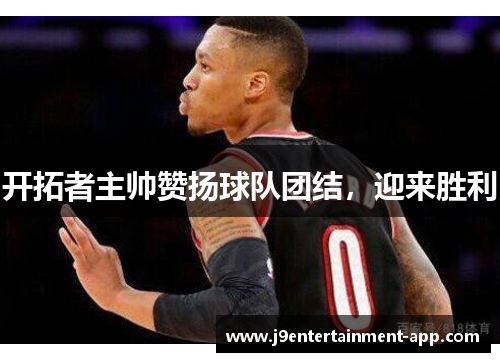 开拓者主帅赞扬球队团结，迎来胜利
