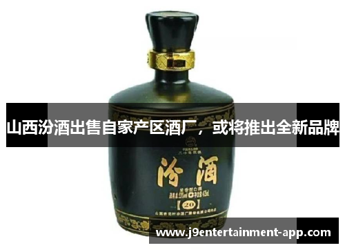 山西汾酒出售自家产区酒厂，或将推出全新品牌