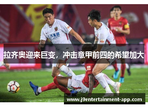 拉齐奥迎来巨变，冲击意甲前四的希望加大