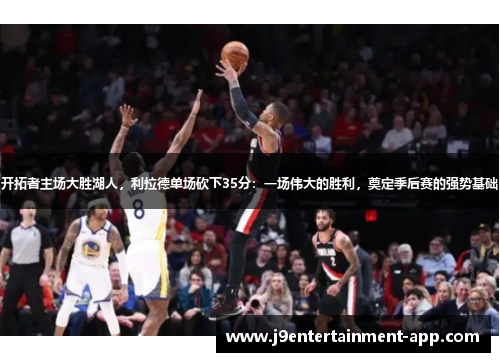开拓者主场大胜湖人，利拉德单场砍下35分：一场伟大的胜利，奠定季后赛的强势基础