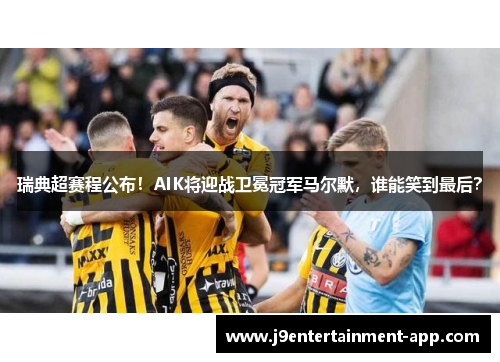 瑞典超赛程公布！AIK将迎战卫冕冠军马尔默，谁能笑到最后？