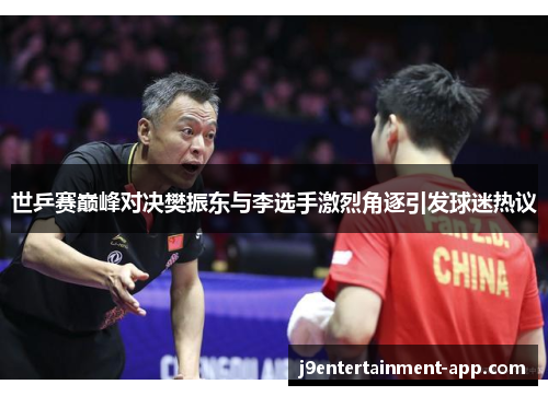 世乒赛巅峰对决樊振东与李选手激烈角逐引发球迷热议