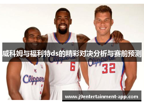 威科姆与福利特ds的精彩对决分析与赛前预测