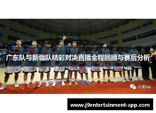 广东队与新疆队精彩对决直播全程回顾与赛后分析