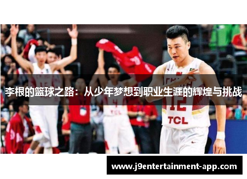 李根的篮球之路：从少年梦想到职业生涯的辉煌与挑战