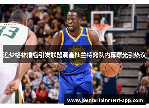 追梦格林播客引发联盟调查杜兰特离队内幕曝光引热议