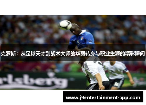 克罗斯：从足球天才到战术大师的华丽转身与职业生涯的精彩瞬间